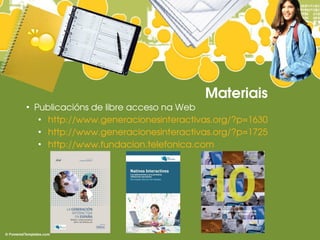 Materiais
●
    Publicacións de libre acceso na Web 
     ●
       http://www.generacionesinteractivas.org/?p=1630
     ●
       http://www.generacionesinteractivas.org/?p=1725
     ●
       http://www.fundacion.telefonica.com
 
