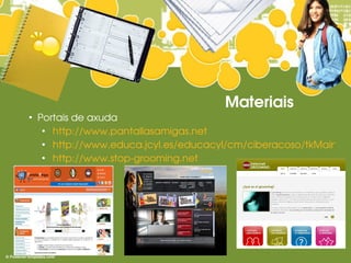 Materiais
●
    Portais de axuda
     ●
       http://www.pantallasamigas.net
     ●
       http://www.educa.jcyl.es/educacyl/cm/ciberacoso/tkMain
     ●
       http://www.stop­grooming.net
 
