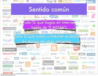 Sentido común
                             Todo lo que hagas en Internet
                                 habla de TI MISMO

                       Todo lo que subas a Internet acabará
                           en manos de otras personas




jueves 28 de enero de 2010
 