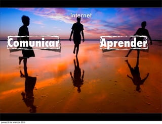 Internet



      Comunicar                         Aprender




jueves 28 de enero de 2010
 