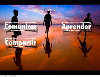 Internet



      Comunicar                         Aprender

       Compartir



jueves 28 de enero de 2010
 