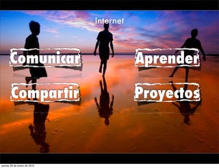 Internet



      Comunicar                         Aprender

       Compartir                        Proyectos



jueves 28 de enero de 2010
 