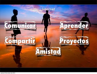 Internet



      Comunicar                          Aprender

       Compartir                         Proyectos
                             Amistad

jueves 28 de enero de 2010
 
