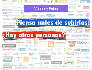 Vídeos y Fotos



                             Piensa antes de subirlas:
  ¿Hay otras personas?




jueves 28 de enero de 2010
 