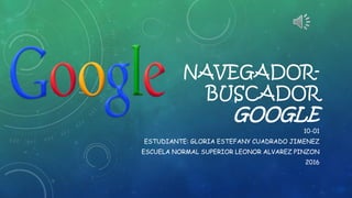 NAVEGADOR-
BUSCADOR
GOOGLE
10-01
ESTUDIANTE: GLORIA ESTEFANY CUADRADO JIMENEZ
ESCUELA NORMAL SUPERIOR LEONOR ALVAREZ PINZON
2016
 