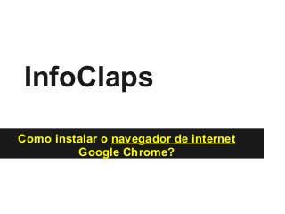 InfoClaps
Como instalar o navegador de internet
         Google Chrome?
 