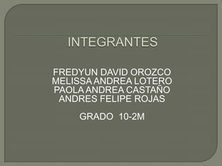  INTEGRANTES FREDYUN DAVID OROZCO MELISSA ANDREA LOTERO PAOLA ANDREA CASTAÑO ANDRES FELIPE ROJAS GRADO  10-2M 