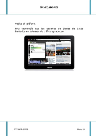 NAVEGADORES




 vuelta al teléfono.

 Una tecnología que los usuarios de planes de datos
 limitados en volumen de tráfico agradecen.




INTERNET - EIGER                              Página 33
 