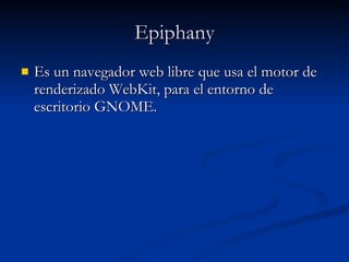 Epiphany Es un navegador web libre que usa el motor de renderizado WebKit, para el entorno de escritorio GNOME. 