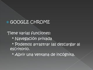    GOOGLE CHROME

Tiene varias funciones:
  * Navegación privada
  * Podemos arrastrar las descargar al
 escritorio.
  * Abrir una ventana de incógnita.
 