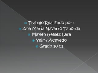  Trabajo Realizado por :
 Ana María Navarro Taborda
     Maylen Gamez Lara
       Yeimy Acevedo
        Grado 10-01
 