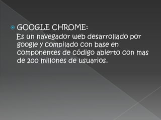    GOOGLE CHROME:
    Es un navegador web desarrollado por
    google y compilado con base en
    componentes de código abierto con mas
    de 200 millones de usuarios.
 
