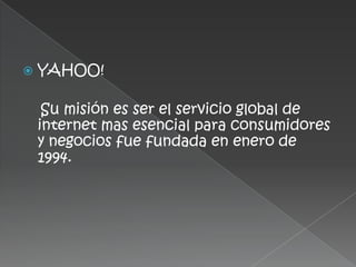    YAHOO!

     Su misión es ser el servicio global de
    internet mas esencial para consumidores
    y negocios fue fundada en enero de
    1994.
 