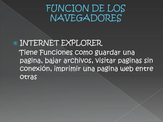    INTERNET EXPLORER
    Tiene Funciones como guardar una
    pagina, bajar archivos, visitar paginas sin
    conexión, imprimir una pagina web entre
    otras
 