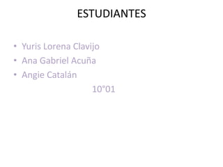 ESTUDIANTES

• Yuris Lorena Clavijo
• Ana Gabriel Acuña
• Angie Catalán
                    10°01
 