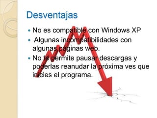 Desventajas
 No es compatible con Windows XP
 Algunas incompatibilidades con
  algunas páginas web.
 No te permite pausar descargas y
  poderlas reanudar la próxima ves que
  inicies el programa.
 
