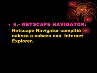 • 6.- NETSCAPE NAVIGATOR: 
  Netscape Navigator compitió
  cabeza a cabeza con  Internet
  Explorer.
 
