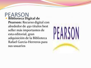 PEARSON de
Biblioteca Digital
Pearson: Recurso digital con
alrededor de 450 títulos best
seller más importantes de
esta editorial, gran
adquisición de la Biblioteca
Rafael García-Herreros para
sus usuarios