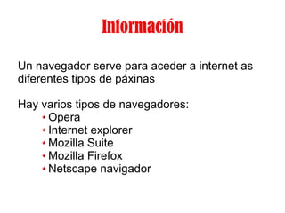Información Un navegador serve para aceder a internet as diferentes tipos de páxinas Hay varios tipos de navegadores: Opera Internet explorer Mozilla Suite Mozilla Firefox Netscape navigador 