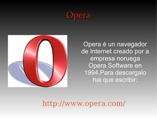Opera Opera é un navegador de Internet creado por a empresa noruega Opera Software en 1994.Para descargalo hai que escribir: http://www.opera.com/ 