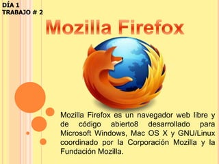 DÍA 1
TRABAJO # 2




              Mozilla Firefox es un navegador web libre y
              de código abierto8 desarrollado para
              Microsoft Windows, Mac OS X y GNU/Linux
              coordinado por la Corporación Mozilla y la
              Fundación Mozilla.
 