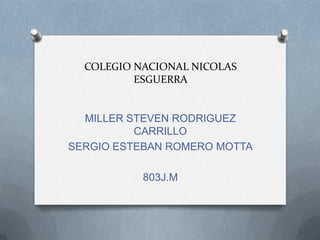 COLEGIO NACIONAL NICOLAS
ESGUERRA
MILLER STEVEN RODRIGUEZ
CARRILLO
SERGIO ESTEBAN ROMERO MOTTA
803J.M
 