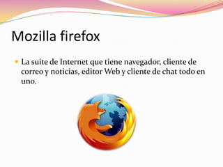 Mozilla firefox
 La suite de Internet que tiene navegador, cliente de
correo y noticias, editor Web y cliente de chat todo en
uno.
 