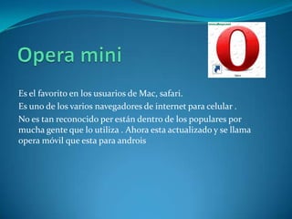 Es el favorito en los usuarios de Mac, safari.
Es uno de los varios navegadores de internet para celular .
No es tan reconocido per están dentro de los populares por
mucha gente que lo utiliza . Ahora esta actualizado y se llama
opera móvil que esta para androis
 