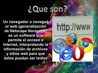 Un navegador o navegad
or web (generalización
de Netscape Navigator)
es un software que
permite el acceso a
Internet, interpretando la
información de archivos
y sitios web para que
éstos puedan ser leídos
 