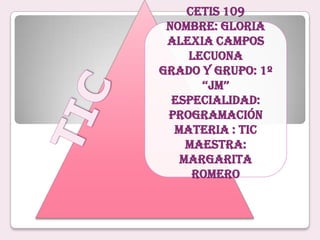 CETIS 109
Nombre: Gloria
Alexia Campos
Lecuona
Grado y grupo: 1º
‘‘JM’’
Especialidad:
Programación
Materia : TIC
Maestra:
Margarita
Romero
 