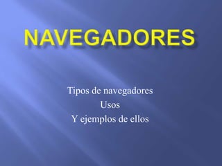 Tipos de navegadores
Usos
Y ejemplos de ellos
 