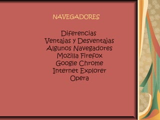 NAVEGADORES 
Diferencias 
Ventajas y Desventajas 
Algunos Navegadores 
Mozilla Firefox 
Google Chrome 
Internet Explorer 
Opera 
 