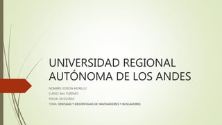 UNIVERSIDAD REGIONAL
AUTÓNOMA DE LOS ANDES
NOMBRE: EDISON MORILLO
CURSO: 9no TURISMO
FECHA: 24/11/2015
TEMA: VENTAJAS Y DESVENTAJAS DE NAVEGADORES Y BUSCADORES
 