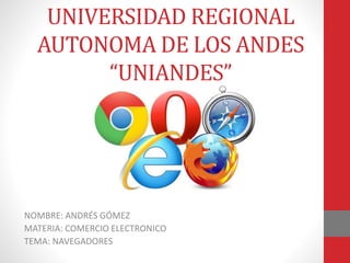 UNIVERSIDAD REGIONAL
AUTONOMA DE LOS ANDES
“UNIANDES”
NOMBRE: ANDRÉS GÓMEZ
MATERIA: COMERCIO ELECTRONICO
TEMA: NAVEGADORES
 