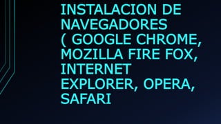 INSTALACION DE
NAVEGADORES
( GOOGLE CHROME,
MOZILLA FIRE FOX,
INTERNET
EXPLORER, OPERA,
SAFARI
 