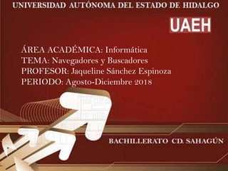ÁREA ACADÉMICA: Informática
TEMA: Navegadores y Buscadores
PROFESOR: Jaqueline Sánchez Espinoza
PERIODO: Agosto-Diciembre 2018
 