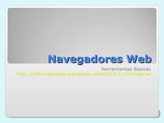 Navegadores Web Herramientas Básicas http://informaticaces.wordpress.com/2010/11/04/internet-y-la-web-navegadores-y-buscadores/#more-82 