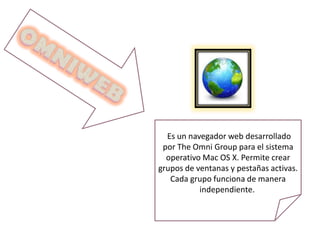 Es un navegador web desarrollado
por The Omni Group para el sistema
operativo Mac OS X. Permite crear
grupos de ventanas y pestañas activas.
Cada grupo funciona de manera
independiente.
 