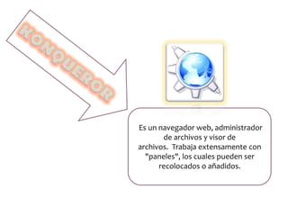 Es un navegador web, administrador
de archivos y visor de
archivos. Trabaja extensamente con
"paneles", los cuales pueden ser
recolocados o añadidos.
 