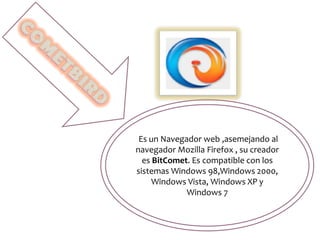 Es un Navegador web ,asemejando al
navegador Mozilla Firefox , su creador
es BitComet. Es compatible con los
sistemas Windows 98,Windows 2000,
Windows Vista, Windows XP y
Windows 7
 