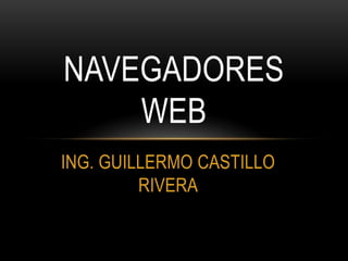 ING. GUILLERMO CASTILLO
RIVERA
NAVEGADORES
WEB
 