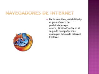 NAVEGADORES DE INTERNET Por la sencillez, estabilidad y el gran número de posibilidades que ofrece, Mozilla Firefox es el segundo navegador más usado por detrás de Internet Explorer. 