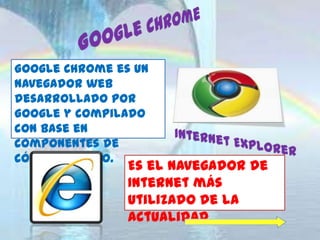Google Chrome es un
navegador web
desarrollado por
Google y compilado
con base en
componentes de
código abierto.
                Es el navegador de
                Internet más
                utilizado de la
                actualidad
 