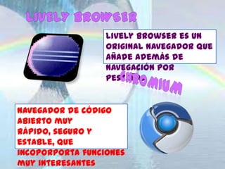 Lively Browser es un
                  original navegador que
                  añade además de
                  navegación por
                  pestañas


Navegador de código
abierto muy
rápido, seguro y
estable, que
incoporporta funciones
muy interesantes
 