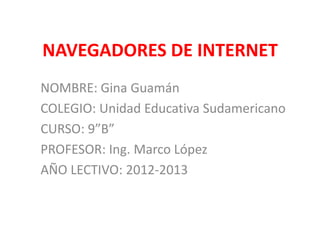 NAVEGADORES DE INTERNET
NOMBRE: Gina Guamán
COLEGIO: Unidad Educativa Sudamericano
CURSO: 9”B”
PROFESOR: Ing. Marco López
AÑO LECTIVO: 2012-2013
 