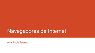 Navegadores de Internet
Ana Paula Torres.

 