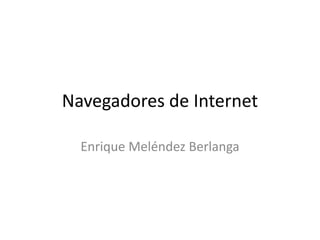 Navegadores de Internet
Enrique Meléndez Berlanga

 