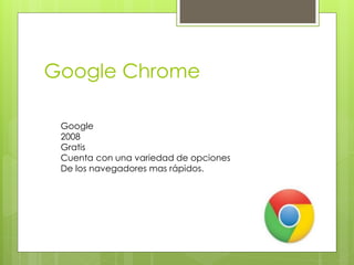 Google Chrome 
Google 
2008 
Gratis 
Cuenta con una variedad de opciones 
De los navegadores mas rápidos. 
 