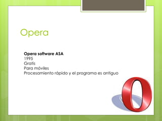 Opera 
Opera software ASA 
1995 
Gratis 
Para móviles 
Procesamiento rápido y el programa es antiguo  