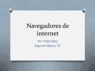 Navegadores de internet 
Por: Pablo Batz 
Segundo Básico “B”  